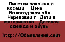 Пинетки-сапожки с косами. › Цена ­ 200 - Вологодская обл., Череповец г. Дети и материнство » Детская одежда и обувь   